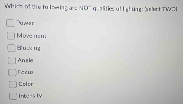 Which of the following are NOT qualities of lighting: (select TWO)
Power
Movement
Blocking
Angle
Focus
Color
Intensity