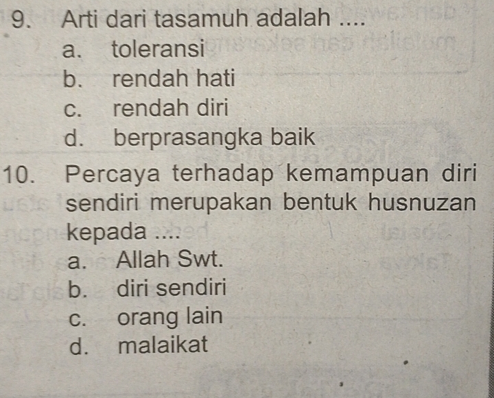 Arti dari tasamuh adalah ....
a. toleransi
b. rendah hati
c. rendah diri
d. berprasangka baik
10. Percaya terhadap kemampuan diri
sendiri merupakan bentuk husnuzan
kepada ....
a. Allah Swt.
b. diri sendiri
c. orang lain
d. malaikat