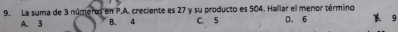 La suma de 3 números en P.A. creciente es 27 y su producto es 504. Hallar el menor término
A. 3 B. 4 C. 5 D. 6
9