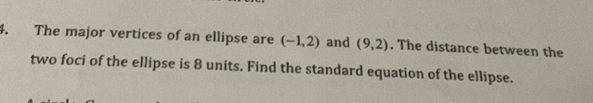 The major vertices of an ellipse are (-1,2) and (9,2). The distance between the 
two foci of the ellipse is 8 units. Find the standard equation of the ellipse.