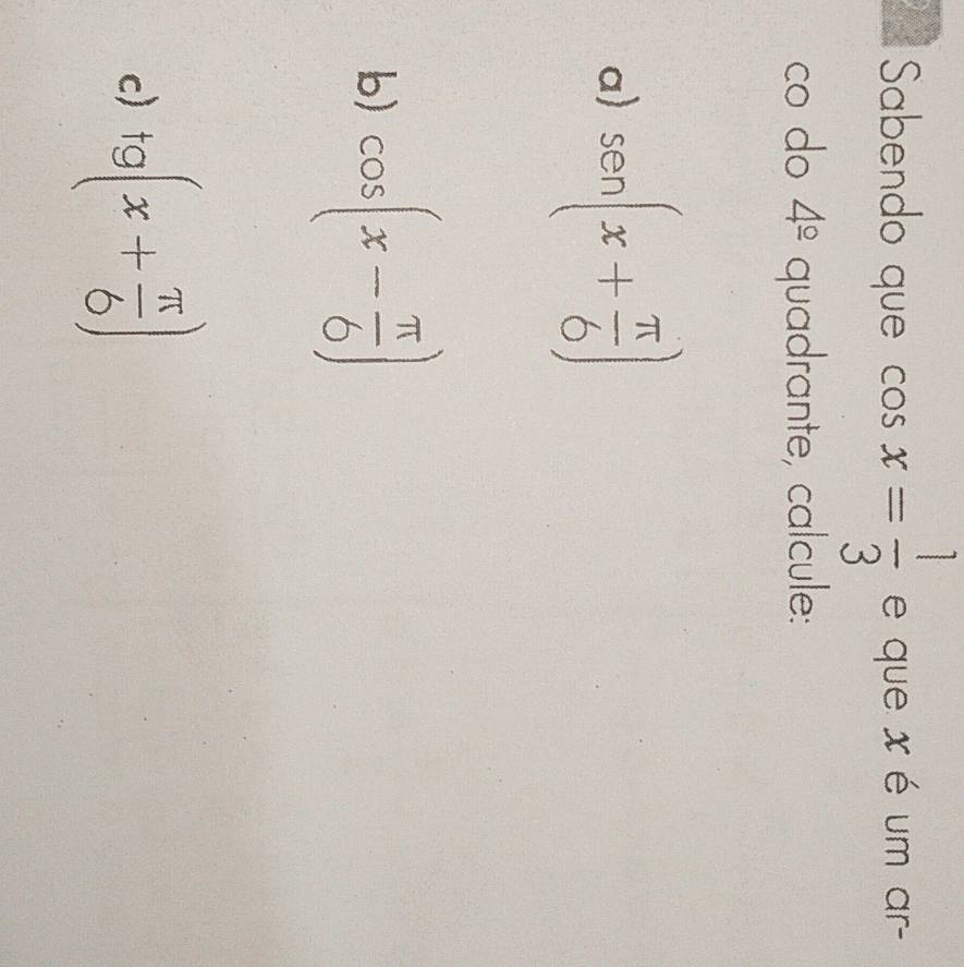 Sabendo que cos x= 1/3  e que x é um ar- 
co do 4^(_ circ) quadrante, calcule: 
a) sen (x+ π /6 )
b) cos (x- π /6 )
c) tg (x+ π /6 )