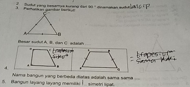 Sudut yang besamya kurang dari 90°
3. Perhatikan gambar benkut! dinamakan sudu 
Besar sudut A. B, dan C adalah ... 
。 C
s
4. A
q
Nama bangun yang berbeda diatas adalah sama sama .... 
5. Bangun layang layang memiliki . simetri lipat.