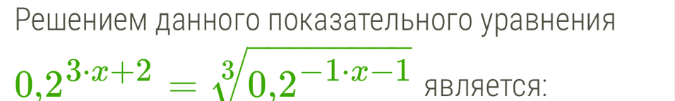 Решением данного показательного уравнения
0,2^(3· x+2)=sqrt[3](0,2^(-1· x-1)) ABNAETCA: