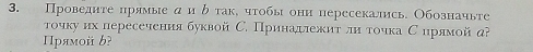 Проведητе прямые α и δ так, чτобы они пересекались. Обозначыге 
τочку их пересечения буквой С. Принадлежитли точка С ирямой д? 
Πрямой b?