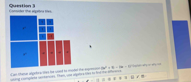 Consider the algebra tiles.
(2x^2+5)-(4x-1) ? Explain why or why not
using complete sentences. Then, use algebra tiles to find the difference.