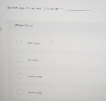 The first page of a manuscript is called the _.
Multiple Choice
label page
title page
header page
banner page