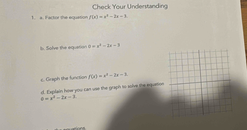 Check Your Understanding 
1. a. Factor the equation f(x)=x^2-2x-3. 
b. Solve the equation 0=x^2-2x-3
c. Graph the function f(x)=x^2-2x-3. 
d. Explain how you can use the graph to solve the equation
0=x^2-2x-3.