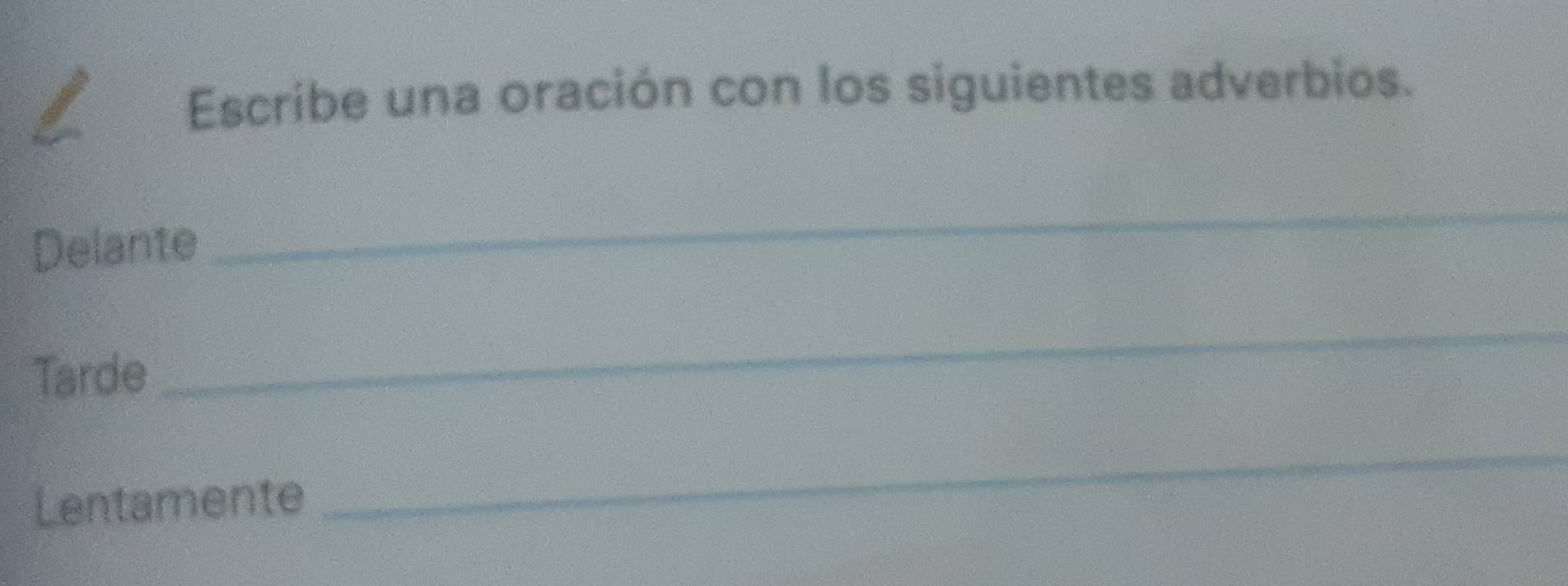 Escribe una oración con los siguientes adverbios. 
Delante 
_ 
Tarde 
_ 
Lentamente 
_