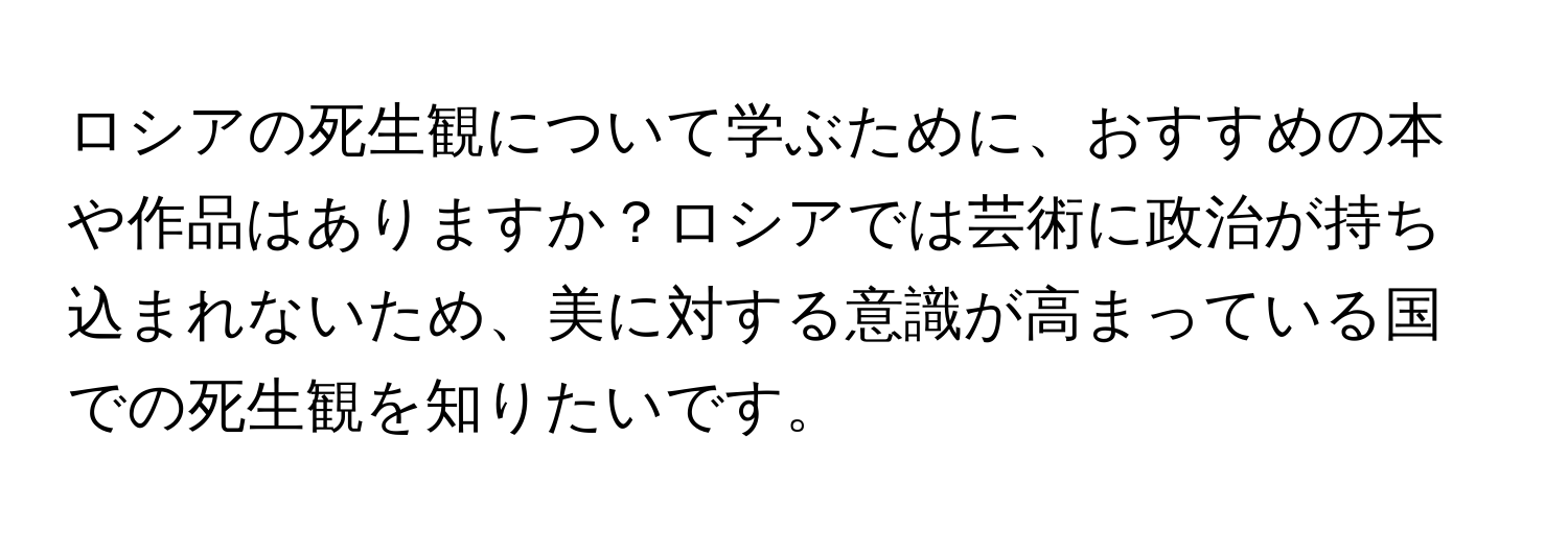 ロシアの死生観について学ぶために、おすすめの本や作品はありますか？ロシアでは芸術に政治が持ち込まれないため、美に対する意識が高まっている国での死生観を知りたいです。