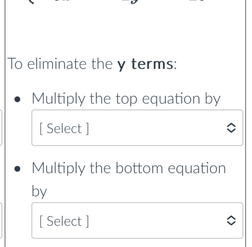 To eliminate the y terms: 
Multiply the top equation by 
[ Select ] 
Multiply the bottom equation 
by 
[ Select ]