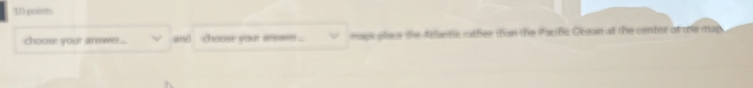choose your answei ... and choose your ars= mags place the Atantic rather than the Pacife Ocean at the center of the may