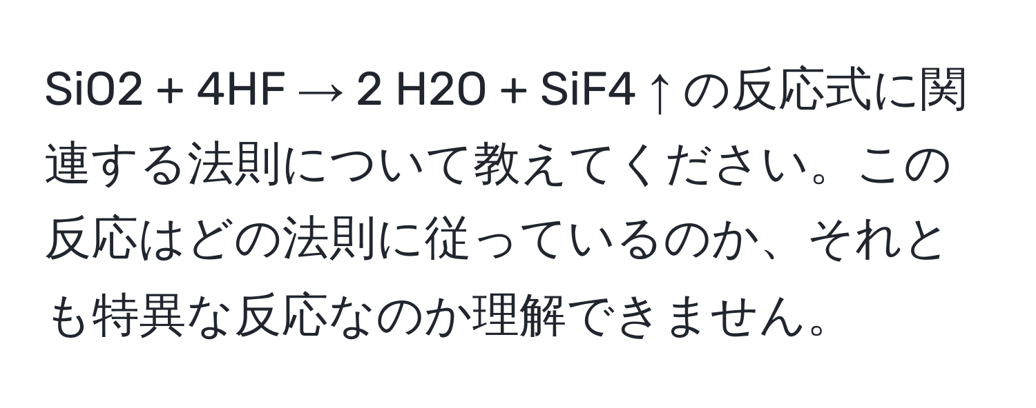 SiO2 + 4HF → 2 H2O + SiF4 ↑ の反応式に関連する法則について教えてください。この反応はどの法則に従っているのか、それとも特異な反応なのか理解できません。