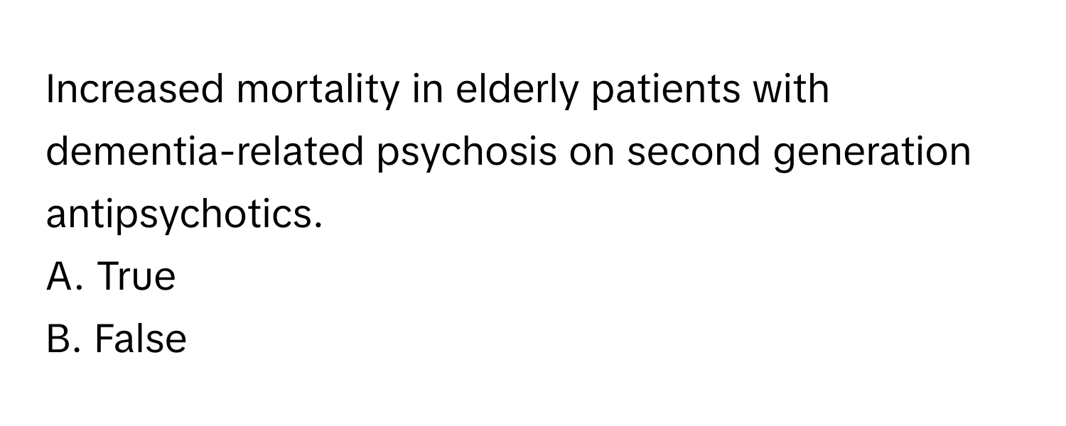 Increased mortality in elderly patients with dementia-related psychosis on second generation antipsychotics.

A. True
B. False