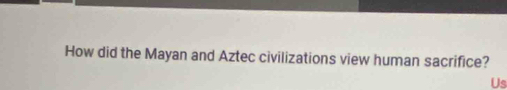 How did the Mayan and Aztec civilizations view human sacrifice? 
Us