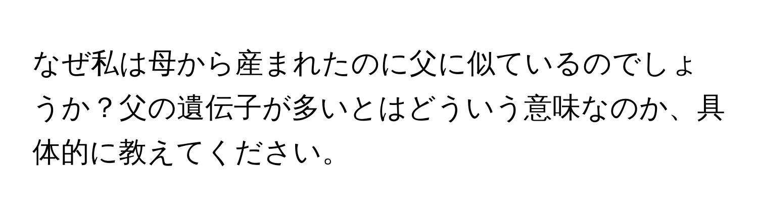 なぜ私は母から産まれたのに父に似ているのでしょうか？父の遺伝子が多いとはどういう意味なのか、具体的に教えてください。