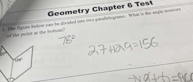 Geometry Chapter 6 Test
1. The figure below can be divided into two parallelograms. What is the angle measure
of the point at the bottom?