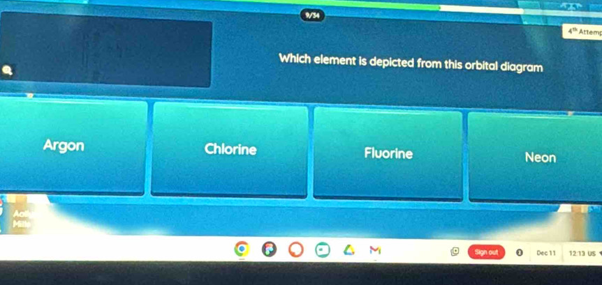 9/34
4^(th) Attem
Which element is depicted from this orbital diagram
Argon Chlorine Fluorine Neon
Dec 11 12:13 uS