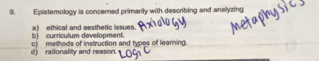 Epistemology is concerned primarily with describing and analyzing
a) ethical and aesthetic issues.
b) curriculum development.
c) methods of instruction and types of learning.
d) rationality and reason.