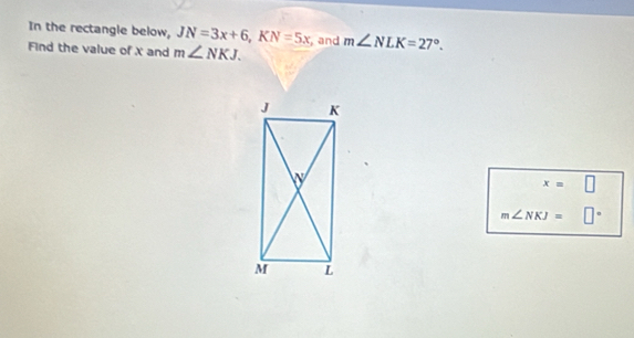 In the rectangle below, JN=3x+6, KN=5x
Find the value of X and m∠ NKJ. and m∠ NLK=27°.
x=□
m∠ NKJ=