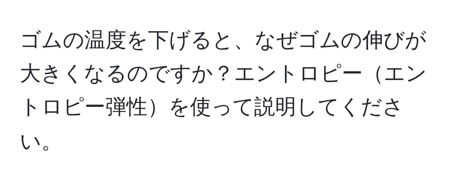 ゴムの温度を下げると、なぜゴムの伸びが大きくなるのですか？エントロピーエントロピー弾性を使って説明してください。