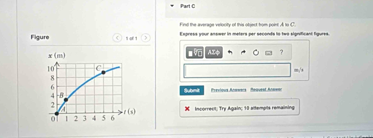 Find the average velocity of this object from point A to C.
Figure 1 of 1 > Express your answer in meters per seconds to two significant figures.
V AΣφ ?
m/s
Submit Previous Answers Request Answer
Incorrect; Try Again; 10 attempts remaining