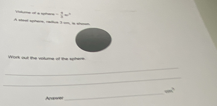 Volume of a sphere - 4/3 x^3
A steel sphere, radius 3 cm, is shown 
Work out the volume of the sphere. 
_ 
_ 
Pa 
Answer 
_