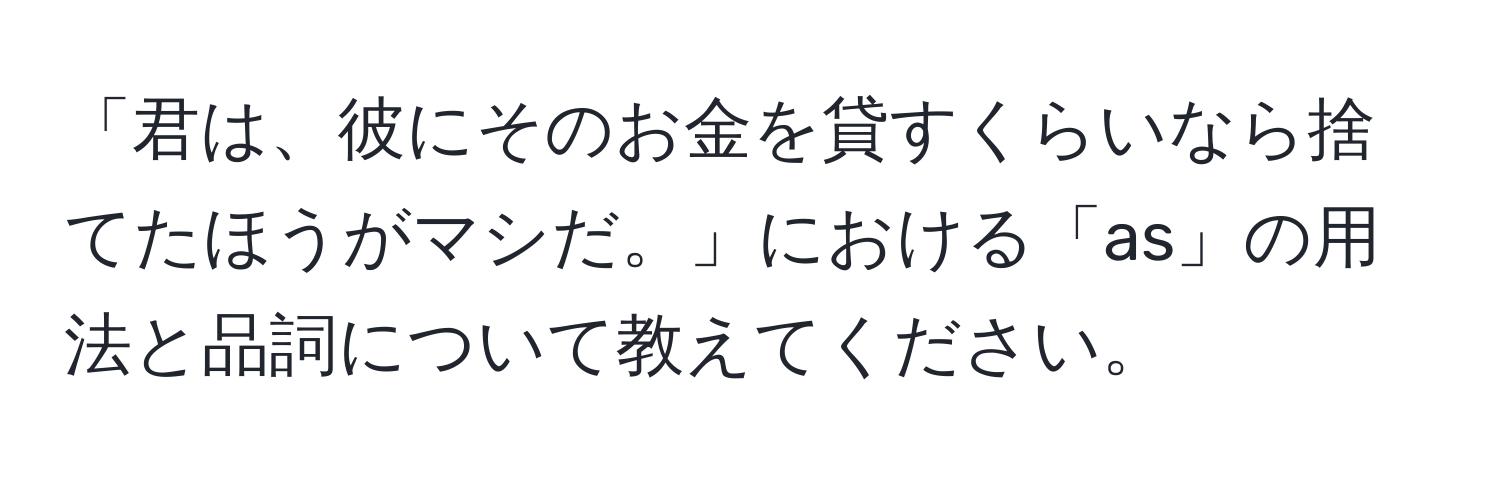 「君は、彼にそのお金を貸すくらいなら捨てたほうがマシだ。」における「as」の用法と品詞について教えてください。