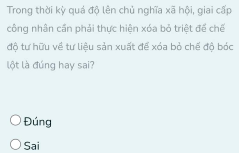 Trong thời kỳ quá độ lên chủ nghĩa xã hội, giai cấp
công nhân cần phải thực hiện xóa bỏ triệt để chế
độ tư hữu về tư liệu sản xuất để xóa bỏ chế độ bóc
lột là đúng hay sai?
Đúng
Sai