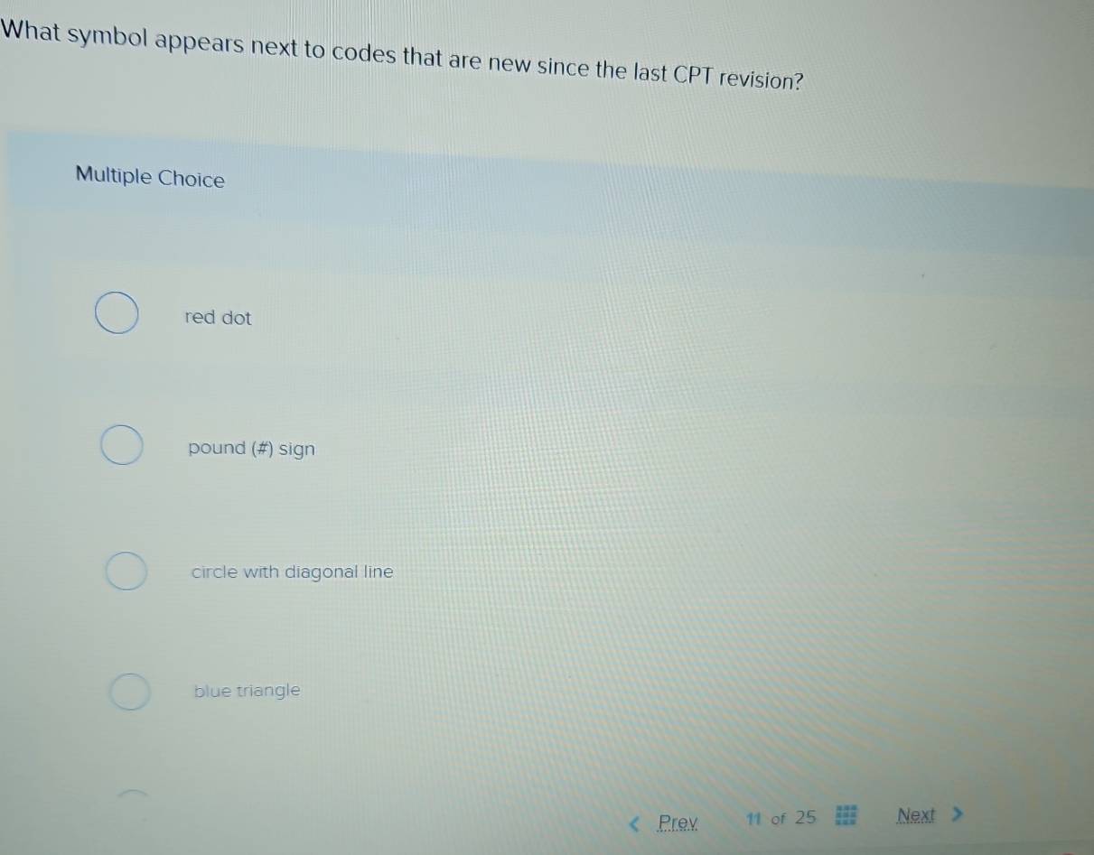 What symbol appears next to codes that are new since the last CPT revision?
Multiple Choice
red dot
pound (#) sign
circle with diagonal line
blue triangle
Prev 11 of 25 Next