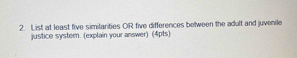 List at least five similarities OR five differences between the adult and juvenile 
justice system. (explain your answer) (4pts)