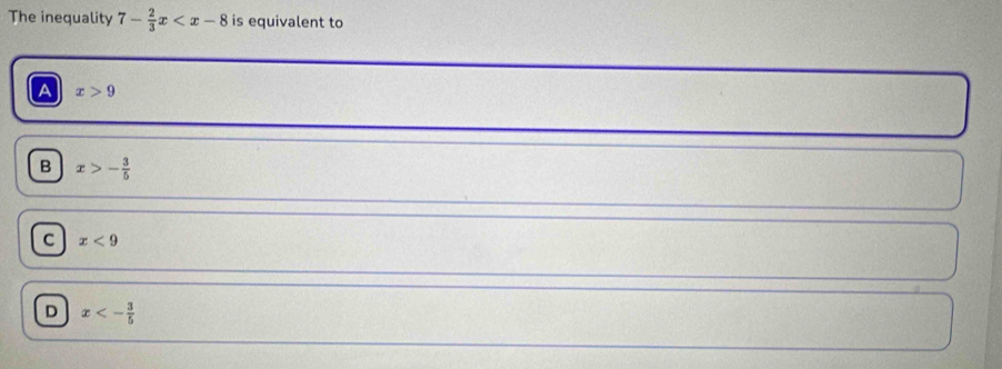 The inequality 7- 2/3 x is equivalent to
A x>9
B x>- 3/5 
C x<9</tex>
D x<- 3/5 