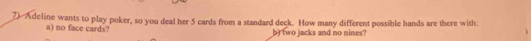 Adeline wants to play poker, so you deal her 5 cards from a standard deck. How many different possible hands are there with: 
a) no face cards? b) two jacks and no nines?