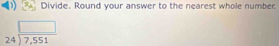 Divide. Round your answer to the nearest whole number.
beginarrayr □  24encloselongdiv 7,551endarray