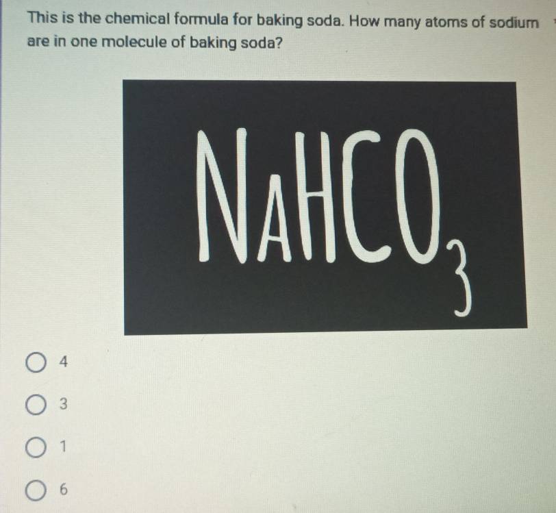 This is the chemical formula for baking soda. How many atoms of sodium
are in one molecule of baking soda?
4
3
1
6