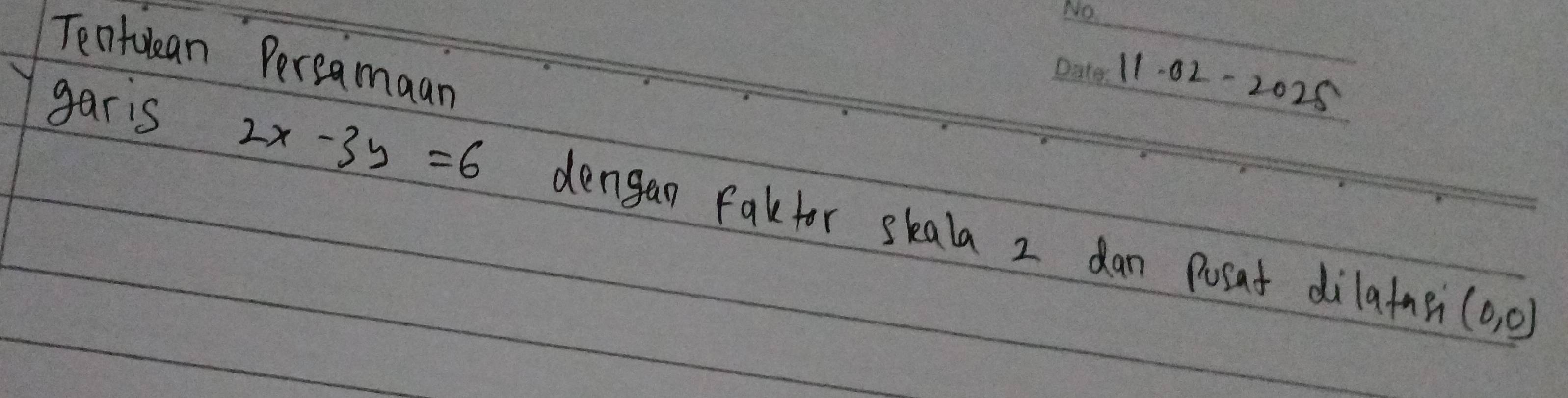 Tentdean Percamaan 
11. 02-2025 
garis
2x-3y=6 dengan Fakfor skala 2 dan Posat dilafne (0,0)