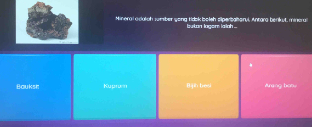 Mineral adalah sumber yang tidak boleh diperbaharui. Antara berikut, mineral
bukan logam ialah ...
Bauksit Kuprum Bijih besi Arang batu