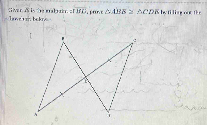 Given E is the midpoint of overline BD , prove △ ABE≌ △ CDE by filling out the 
flowchart below.