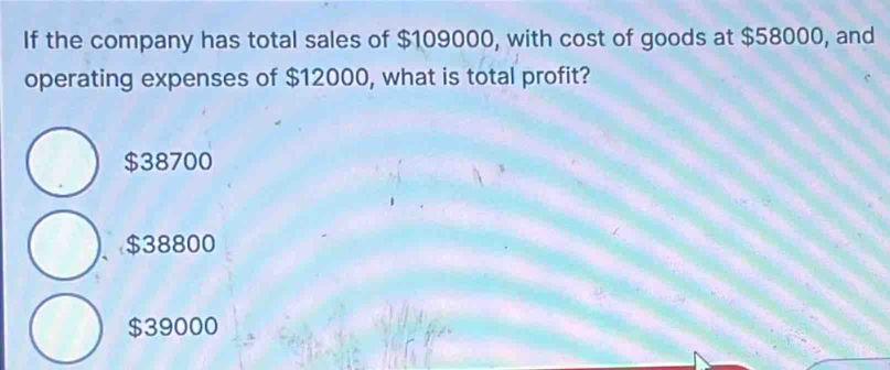 If the company has total sales of $109000, with cost of goods at $58000, and
operating expenses of $12000, what is total profit?
$38700
$38800
$39000