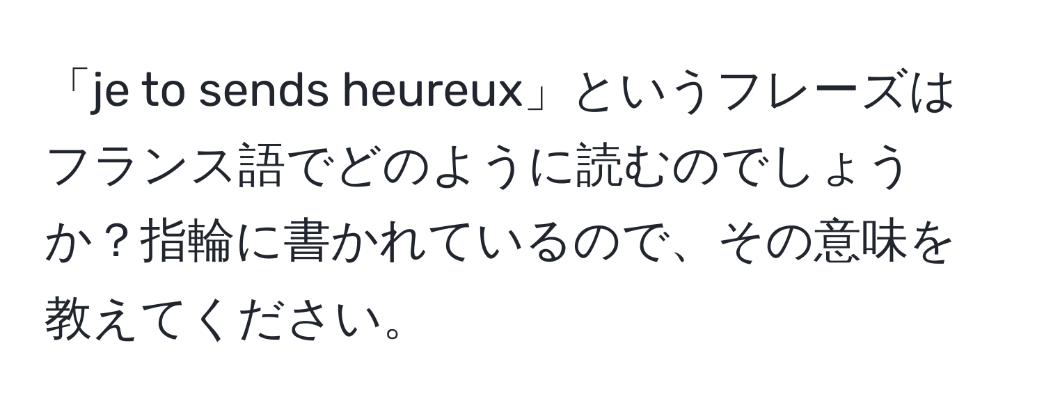 「je to sends heureux」というフレーズはフランス語でどのように読むのでしょうか？指輪に書かれているので、その意味を教えてください。