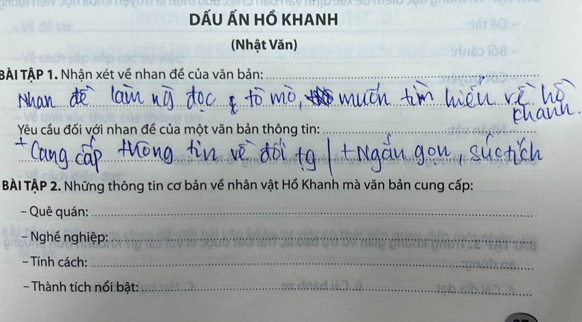 DẤU ẤN Hồ khanh 
_ 
(Nhật Văn) 
BÀI TẠP 1. Nhận xét về nhan đề của văn bản:_ 
_ 
_ 
Yêu cầu đối với nhan đề của một văn bản thông tin:_ 
_ 
BÀI TậP 2. Những thông tin cơ bản về nhân vật Hồ Khanh mà văn bản cung cấp:_ 
- Quê quán:_ 
- Nghề nghiệp:_ 
Tính cách:_ 
- Thành tích nổi bật:_