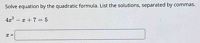 Solve equation by the quadratic formula. List the solutions, separated by commas.
4x^2-x+7=5
x=□