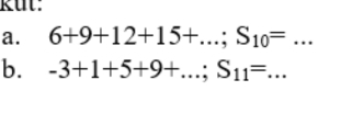 Rut: 
a. 6+9+12+15+...; S_10=... _ 
b. -3+1+5+9+...; S_11=... _