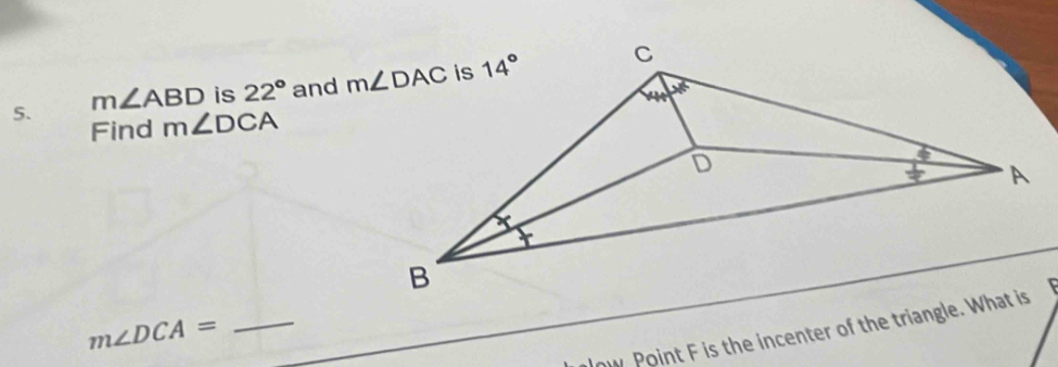 m∠ ABD is 22° and m∠ DAC is 14° C
4_0+45
Find m∠ DCA
D
A
B
ow Point F is the incenter of the triangle. What is
m∠ DCA= _