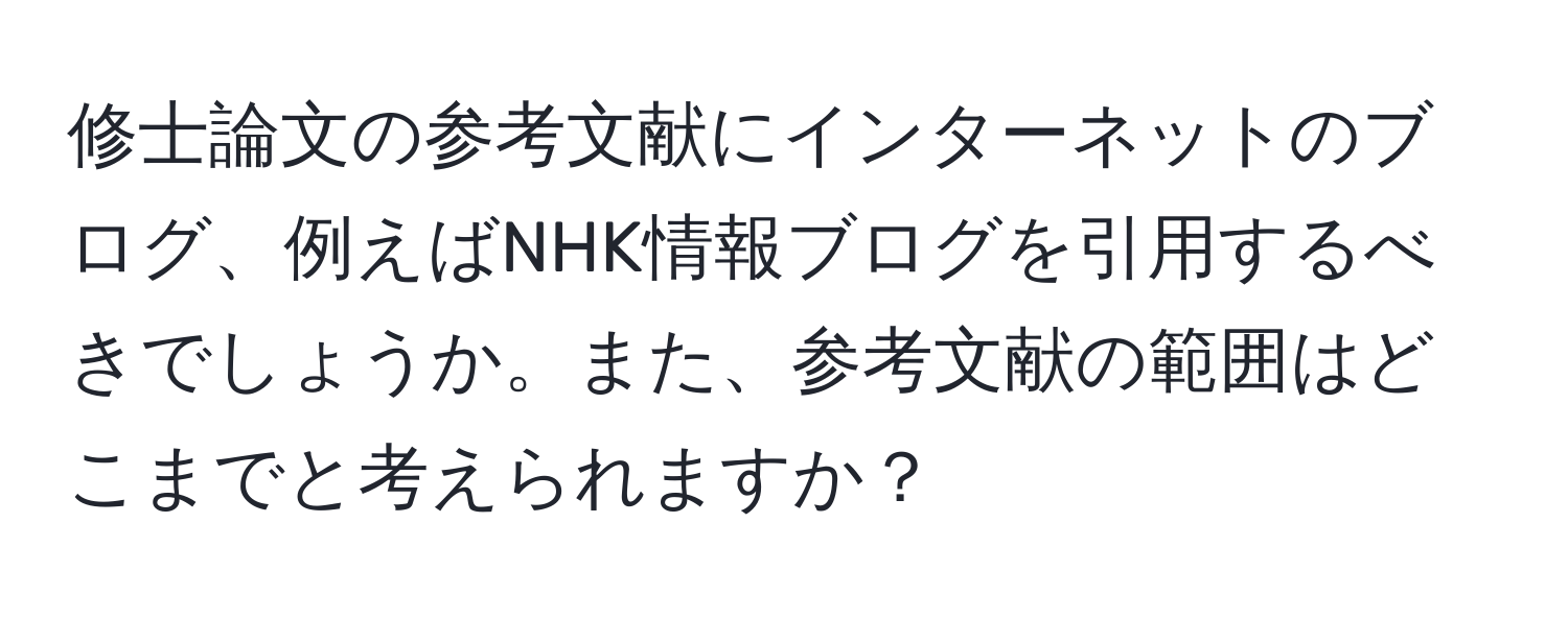 修士論文の参考文献にインターネットのブログ、例えばNHK情報ブログを引用するべきでしょうか。また、参考文献の範囲はどこまでと考えられますか？