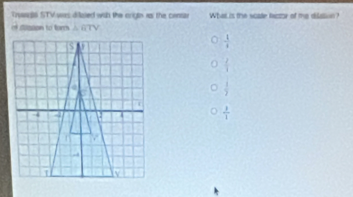 Tsaa STV was dilated wih the origin is the centar What is the scate factor of me dilation?
of dssan to barr △ BTV
 1/4 
 2/1 
 1/2 
 3/1 