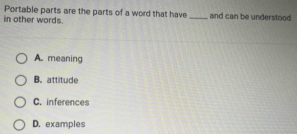 Portable parts are the parts of a word that have _and can be understood
in other words.
A. meaning
B. attitude
C. inferences
D. examples