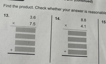 (continued)
Find the product. Check whether your answer is reasonable
1. 14.
beginarrayr 3.6.25 * 75 hline endarray  _ .00endarray _ - _ -endarray beginarrayr 4.3 * 4.3 hline 3* 33.25.3 _ -6 hline □ endarray 15