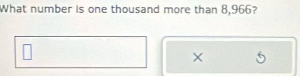 What number is one thousand more than 8,966? 
× 5