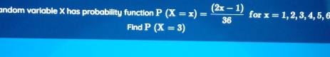 andom variable X has probability function P(X=x)= ((2x-1))/36  for x=1,2,3,4,5,6
Find P(X=3)