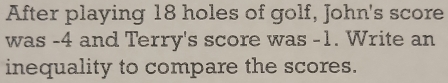 After playing 18 holes of golf, John's score 
was -4 and Terry's score was -1. Write an 
inequality to compare the scores.